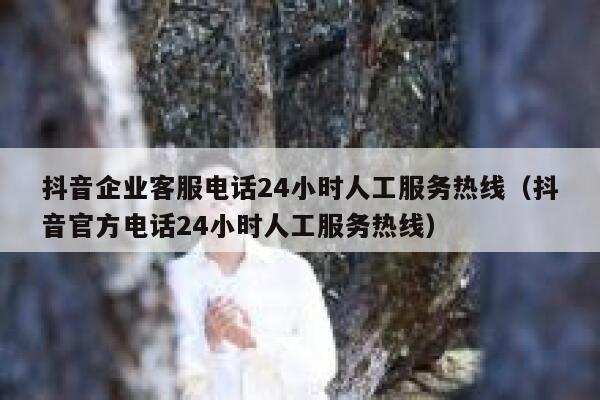 抖音企业客服电话24小时人工服务热线（抖音官方电话24小时人工服务热线） 第1张