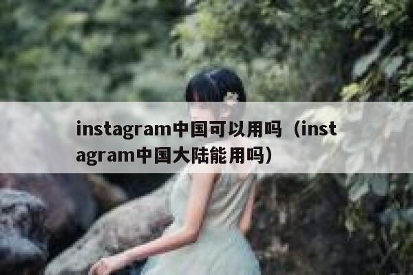 instagram中国可以用吗（instagram中国大陆能用吗） 第1张