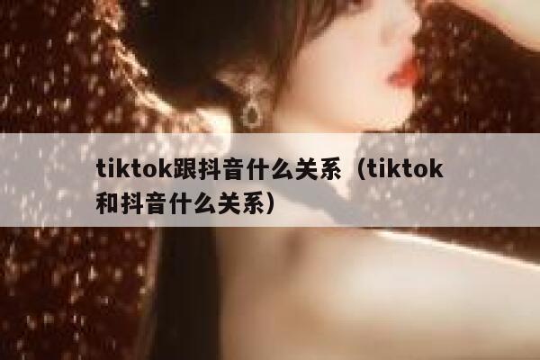 tiktok跟抖音什么关系（tiktok和抖音什么关系） 第1张