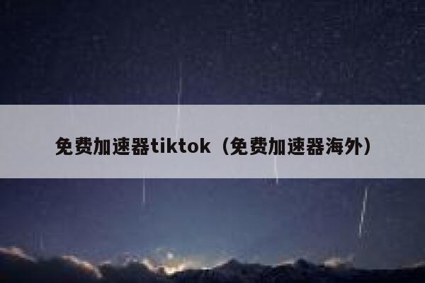 免费加速器tiktok（免费加速器海外） 第1张