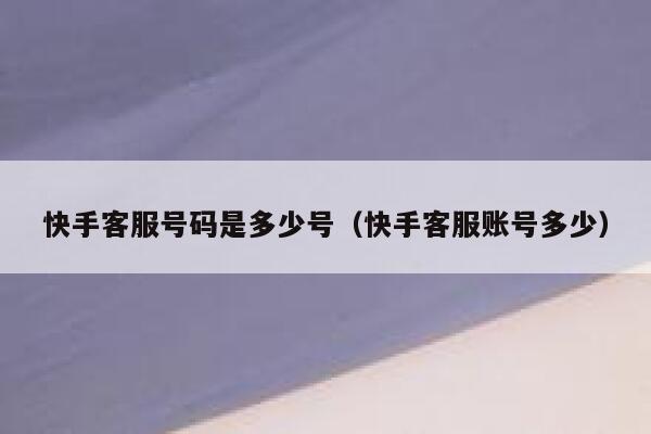 快手客服号码是多少号（快手客服账号多少） 第1张