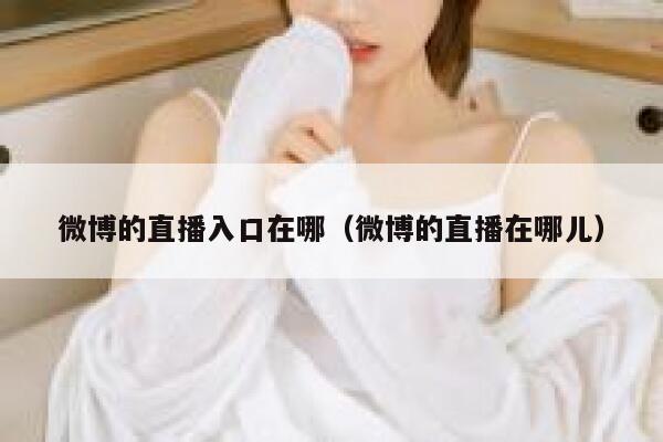 微博的直播入口在哪(微博的直播在哪儿) 第1张 微博的直播入口在哪(微博的直播在哪儿) 第1张