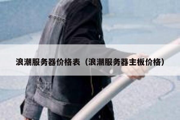 浪潮服务器价格表(浪潮服务器主板价格) 第1张 浪潮服务器价格表(浪潮服务器主板价格) 第1张