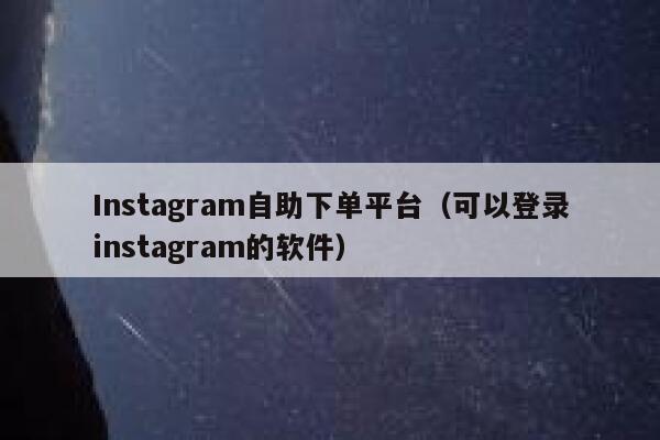 Instagram自助下单平台（可以登录instagram的软件） 第1张