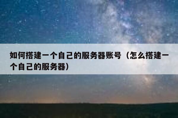 如何搭建一个自己的服务器账号（怎么搭建一个自己的服务器） 第1张