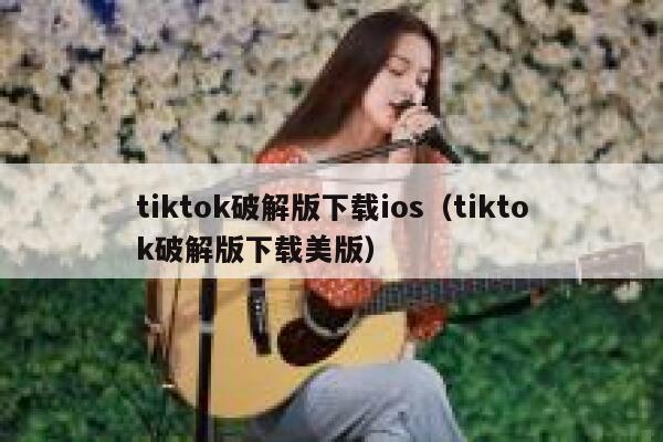 tiktok破解版下载ios（tiktok破解版下载美版） 第1张