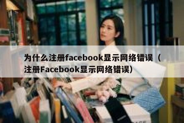 为什么注册facebook显示网络错误（注册Facebook显示网络错误） 第1张