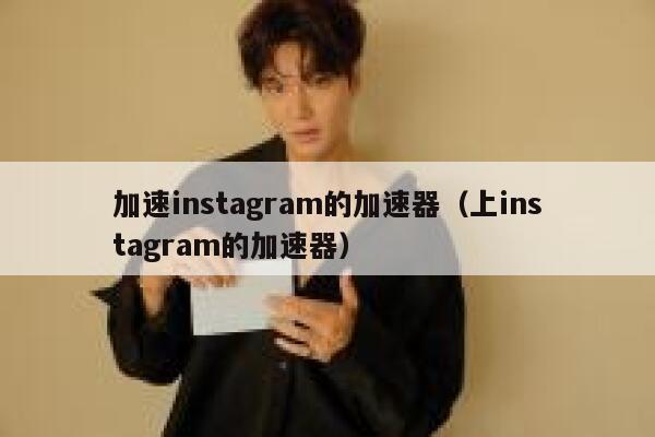 加速instagram的加速器（上instagram的加速器） 第1张