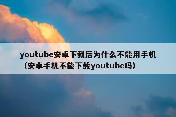 youtube安卓下载后为什么不能用手机（安卓手机不能下载youtube吗） 第1张