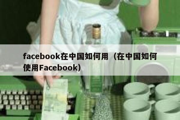 facebook在中国如何用（在中国如何使用Facebook） 第1张
