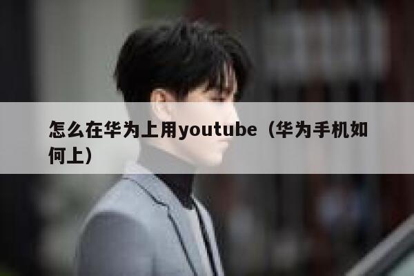 怎么在华为上用youtube（华为手机如何上） 第1张