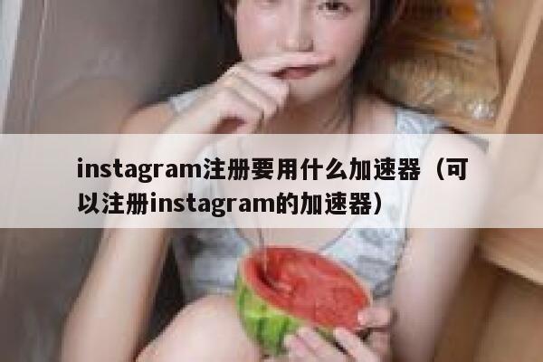 instagram注册要用什么加速器（可以注册instagram的加速器） 第1张