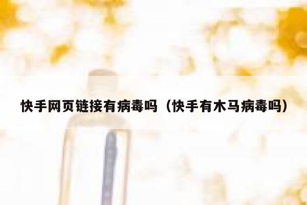 快手网页链接有病毒吗（快手有木马病毒吗） 第1张