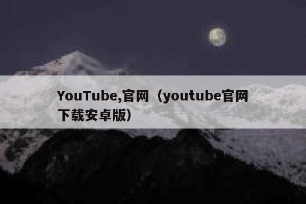 YouTube,官网（youtube官网下载安卓版） 第1张