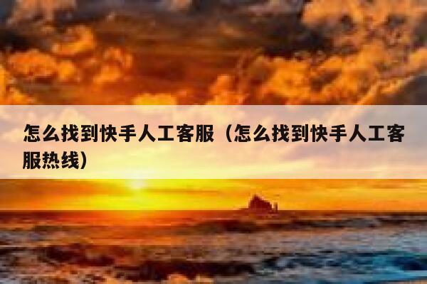 怎么找到快手人工客服（怎么找到快手人工客服热线） 第1张