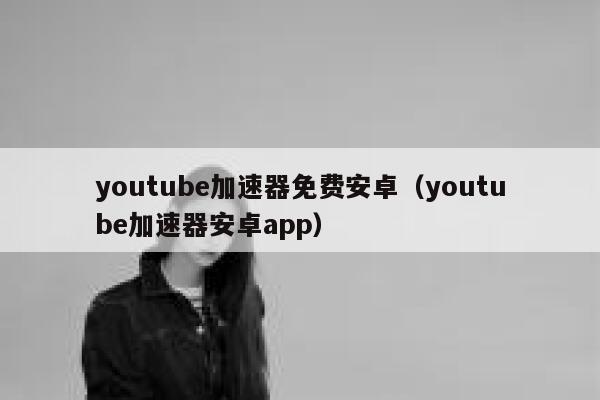 youtube加速器免费安卓（youtube加速器安卓app） 第1张