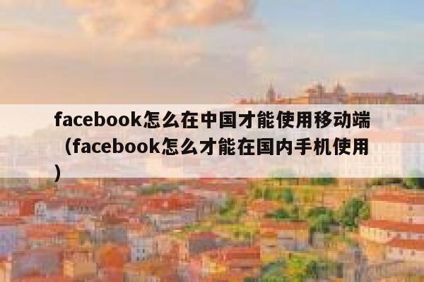 facebook怎么在中国才能使用移动端（facebook怎么才能在国内手机使用） 第1张