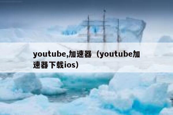 youtube,加速器（youtube加速器下载ios） 第1张