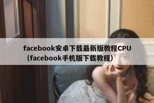facebook安卓下载最新版教程CPU（facebook手机版下载教程） 第1张