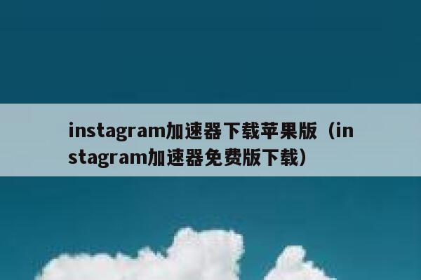 instagram加速器下载苹果版（instagram加速器免费版下载） 第1张