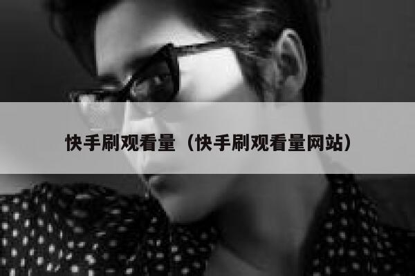 快手刷观看量（快手刷观看量网站） 第1张