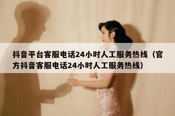 抖音平台客服电话24小时人工服务热线（官方抖音客服电话24小时人工服务热线） 第1张
