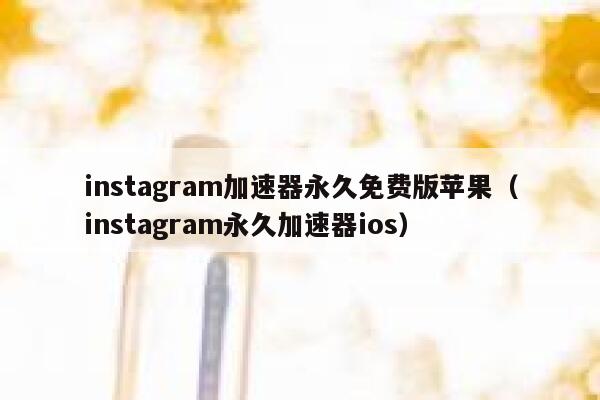 instagram加速器永久免费版苹果（instagram永久加速器ios） 第1张