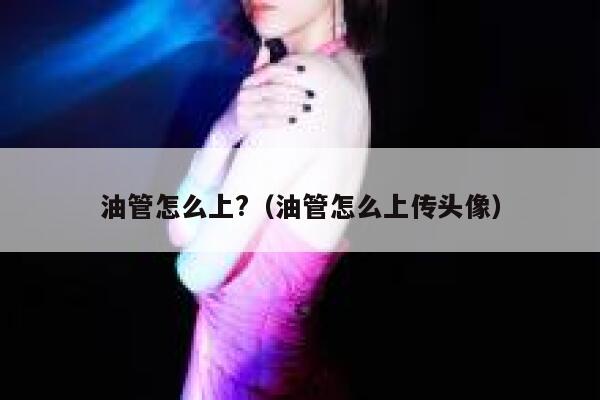 油管怎么上?（油管怎么上传头像） 第1张