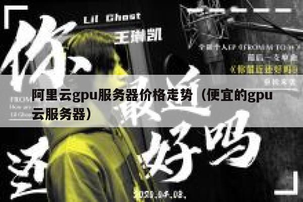 阿里云gpu服务器价格走势（便宜的gpu云服务器） 第1张