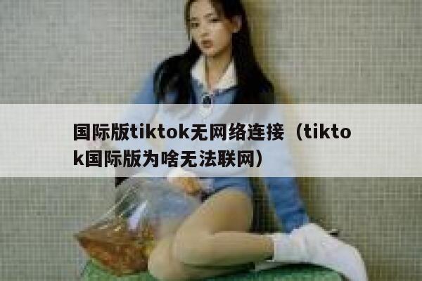 国际版tiktok无网络连接(tiktok国际版为啥无法联网) 第1张 国际版tiktok无网络连接(tiktok国际版为啥无法联网) 第1张