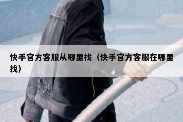 快手官方客服从哪里找（快手官方客服在哪里找） 第1张