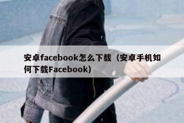 安卓facebook怎么下载（安卓手机如何下载Facebook） 第1张