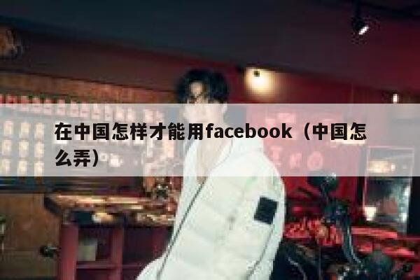在中国怎样才能用facebook（中国怎么弄） 第1张