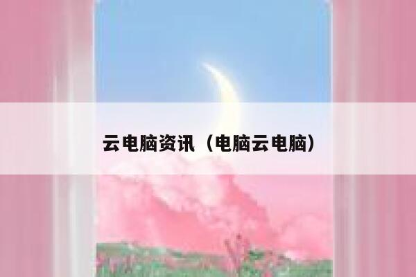 云电脑资讯（电脑云电脑） 第1张
