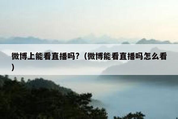 微博上能看直播吗?（微博能看直播吗怎么看） 第1张