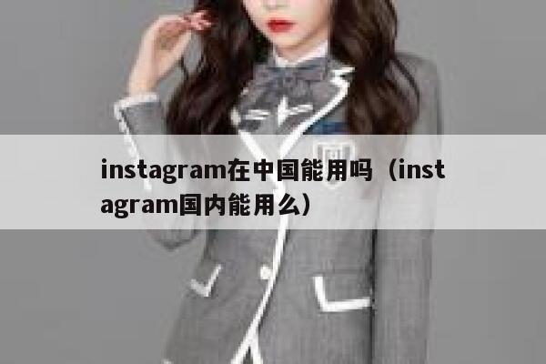 instagram在中国能用吗（instagram国内能用么） 第1张