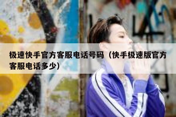 极速快手官方客服电话号码（快手极速版官方客服电话多少） 第1张