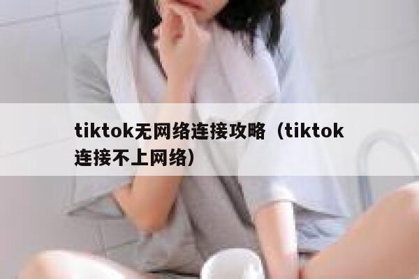 tiktok无网络连接攻略（tiktok连接不上网络） 第1张