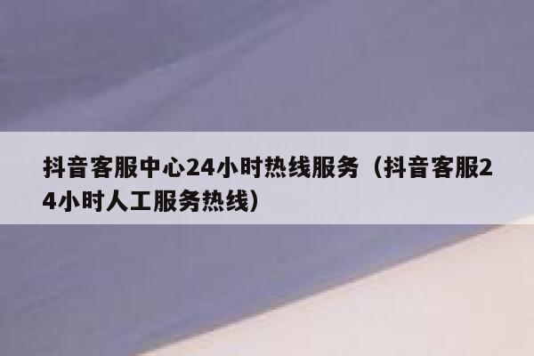 抖音客服中心24小时热线服务（抖音客服24小时人工服务热线） 第1张