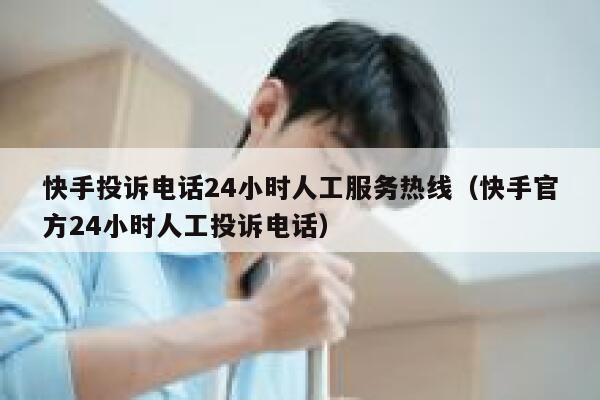 快手投诉电话24小时人工服务热线（快手官方24小时人工投诉电话） 第1张