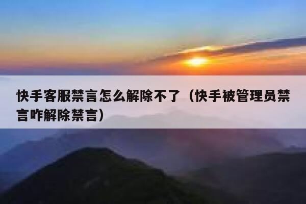 快手客服禁言怎么解除不了（快手被管理员禁言咋解除禁言） 第1张