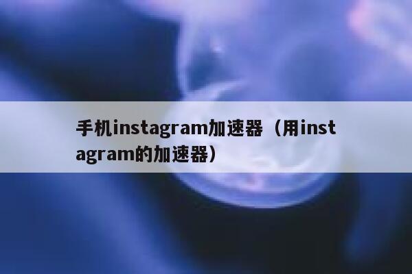 手机instagram加速器（用instagram的加速器） 第1张