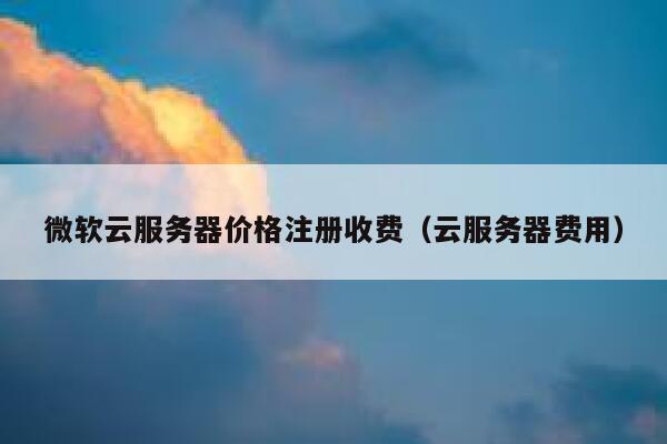 微软云服务器价格注册收费（云服务器费用） 第1张
