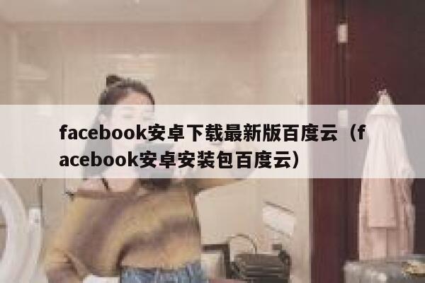 facebook安卓下载最新版百度云（facebook安卓安装包百度云） 第1张