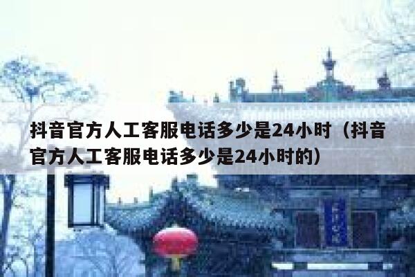 抖音官方人工客服电话多少是24小时（抖音官方人工客服电话多少是24小时的） 第1张