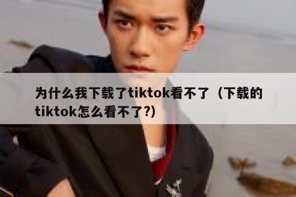 为什么我下载了tiktok看不了（下载的tiktok怎么看不了?） 第1张