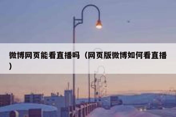 微博网页能看直播吗（网页版微博如何看直播） 第1张