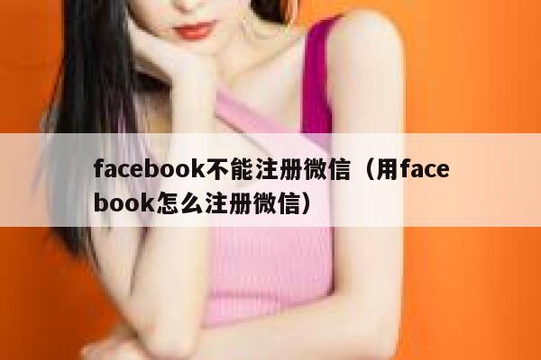 facebook不能注册微信（用facebook怎么注册微信） 第1张