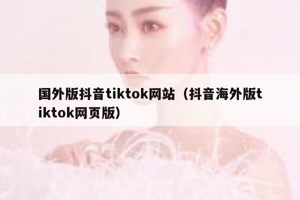 国外版抖音tiktok网站（抖音海外版tiktok网页版） 第1张