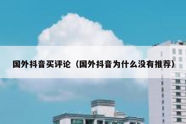 国外抖音买评论（国外抖音为什么没有推荐） 第1张